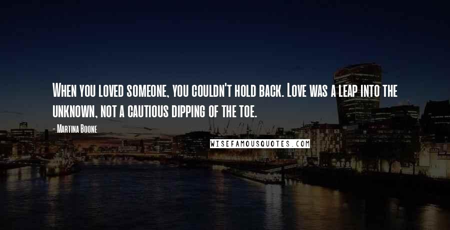 Martina Boone Quotes: When you loved someone, you couldn't hold back. Love was a leap into the unknown, not a cautious dipping of the toe.