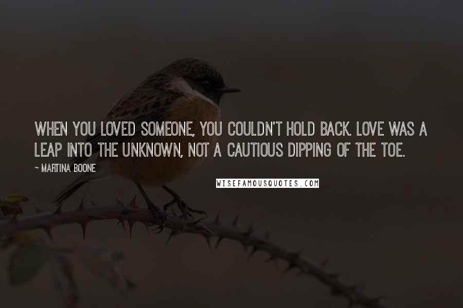 Martina Boone Quotes: When you loved someone, you couldn't hold back. Love was a leap into the unknown, not a cautious dipping of the toe.