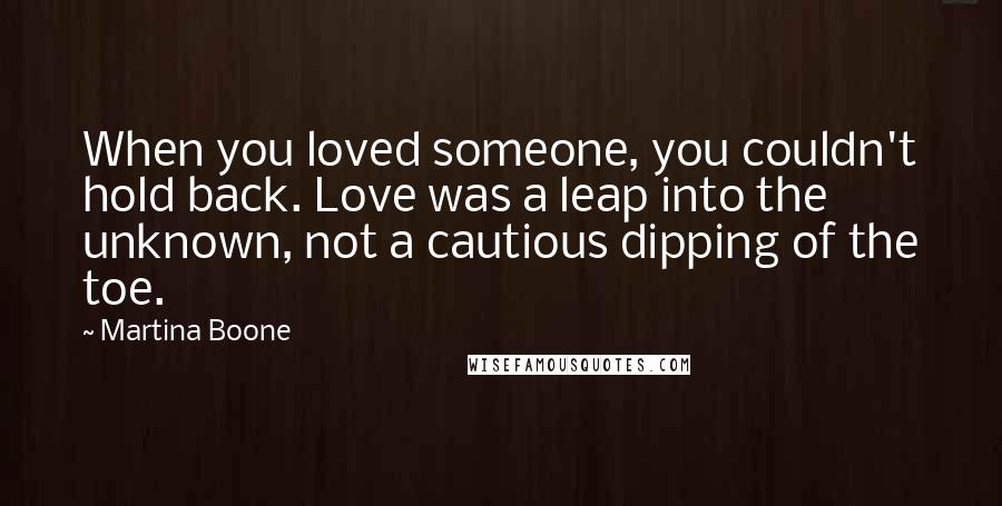 Martina Boone Quotes: When you loved someone, you couldn't hold back. Love was a leap into the unknown, not a cautious dipping of the toe.