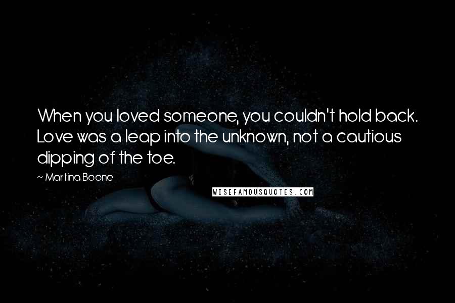 Martina Boone Quotes: When you loved someone, you couldn't hold back. Love was a leap into the unknown, not a cautious dipping of the toe.