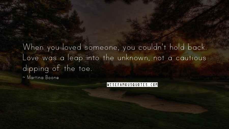Martina Boone Quotes: When you loved someone, you couldn't hold back. Love was a leap into the unknown, not a cautious dipping of the toe.
