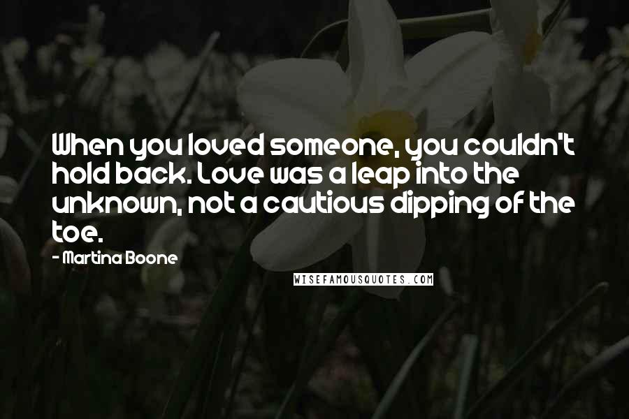 Martina Boone Quotes: When you loved someone, you couldn't hold back. Love was a leap into the unknown, not a cautious dipping of the toe.