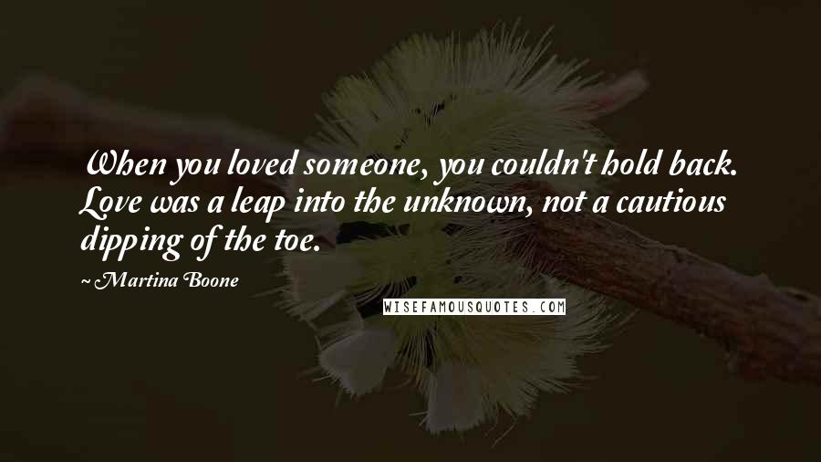 Martina Boone Quotes: When you loved someone, you couldn't hold back. Love was a leap into the unknown, not a cautious dipping of the toe.