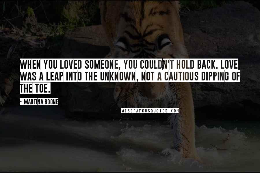 Martina Boone Quotes: When you loved someone, you couldn't hold back. Love was a leap into the unknown, not a cautious dipping of the toe.