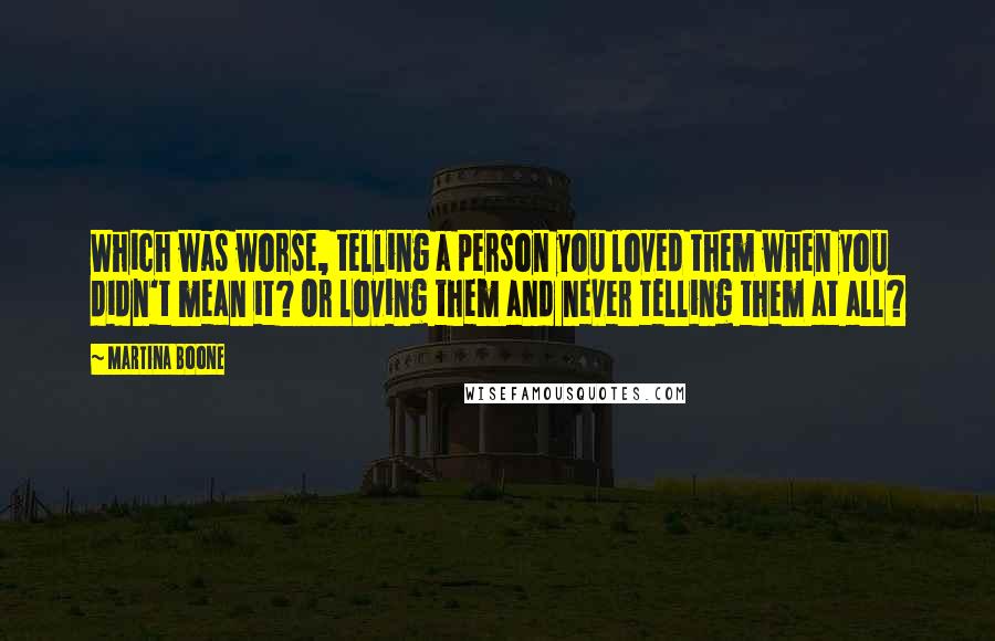 Martina Boone Quotes: Which was worse, telling a person you loved them when you didn't mean it? Or loving them and never telling them at all?