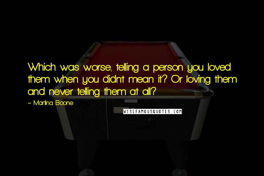 Martina Boone Quotes: Which was worse, telling a person you loved them when you didn't mean it? Or loving them and never telling them at all?