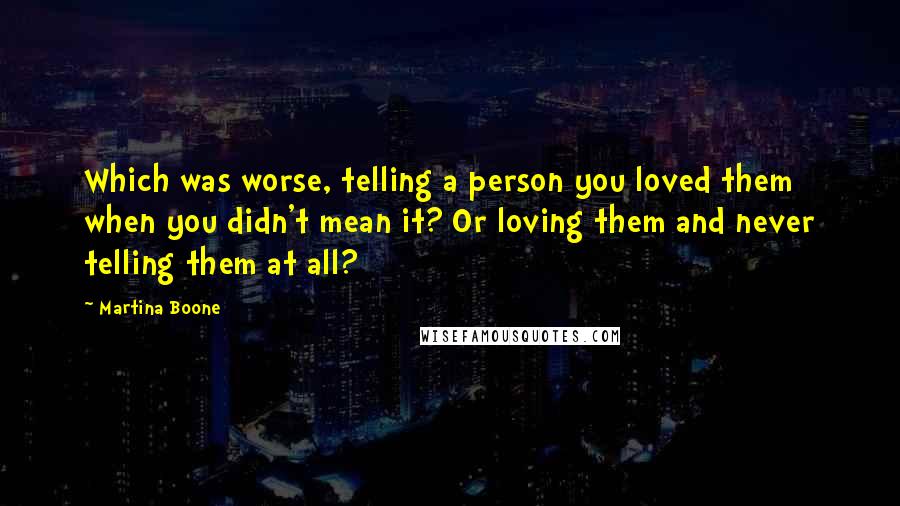 Martina Boone Quotes: Which was worse, telling a person you loved them when you didn't mean it? Or loving them and never telling them at all?