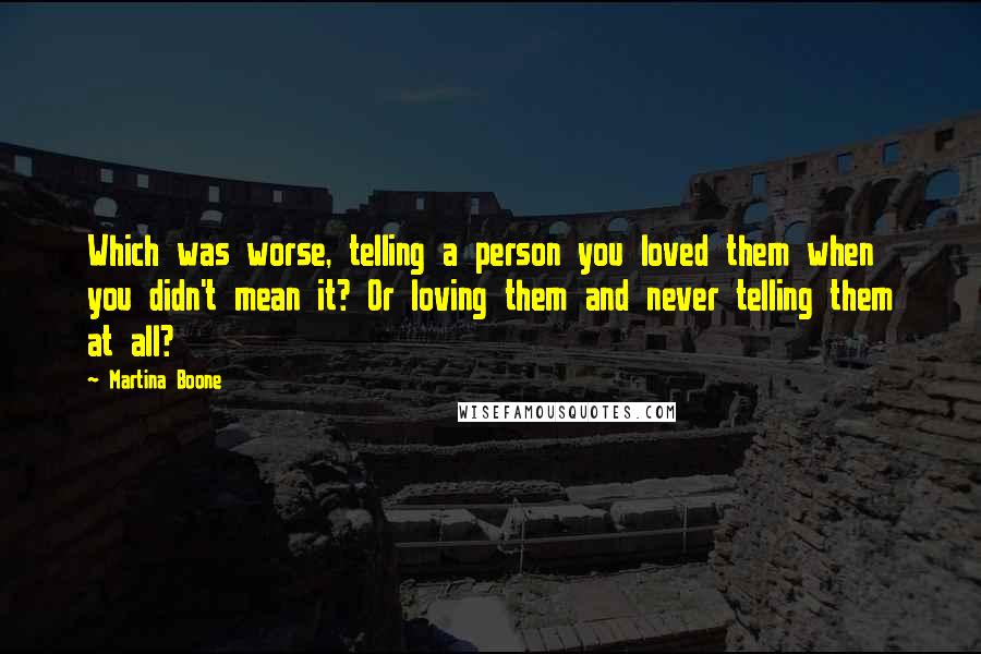 Martina Boone Quotes: Which was worse, telling a person you loved them when you didn't mean it? Or loving them and never telling them at all?