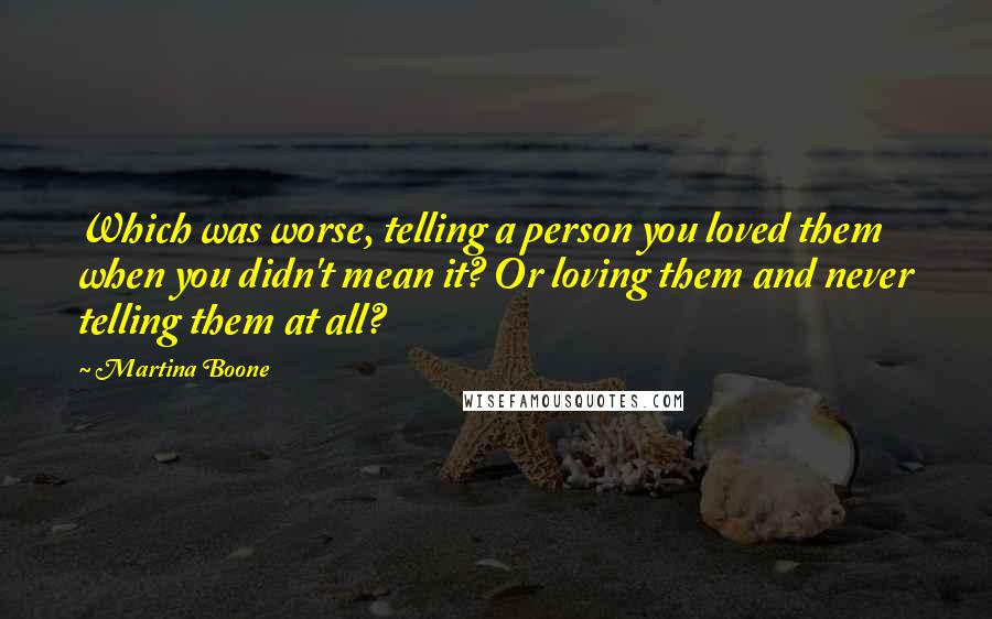 Martina Boone Quotes: Which was worse, telling a person you loved them when you didn't mean it? Or loving them and never telling them at all?