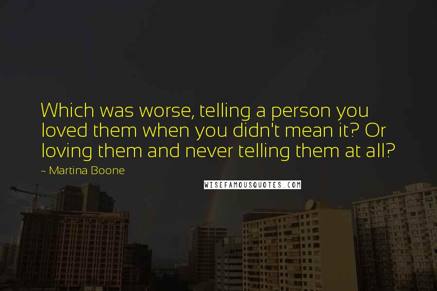 Martina Boone Quotes: Which was worse, telling a person you loved them when you didn't mean it? Or loving them and never telling them at all?