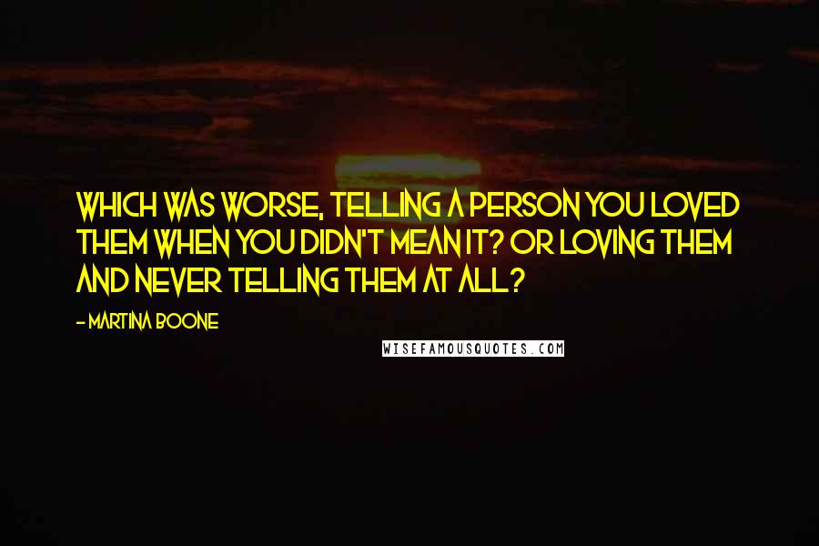 Martina Boone Quotes: Which was worse, telling a person you loved them when you didn't mean it? Or loving them and never telling them at all?