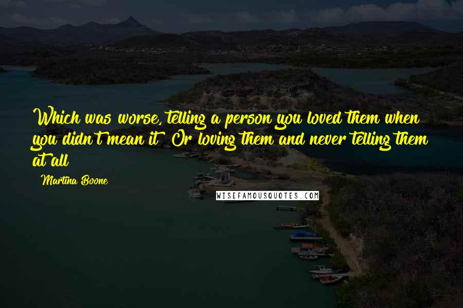 Martina Boone Quotes: Which was worse, telling a person you loved them when you didn't mean it? Or loving them and never telling them at all?