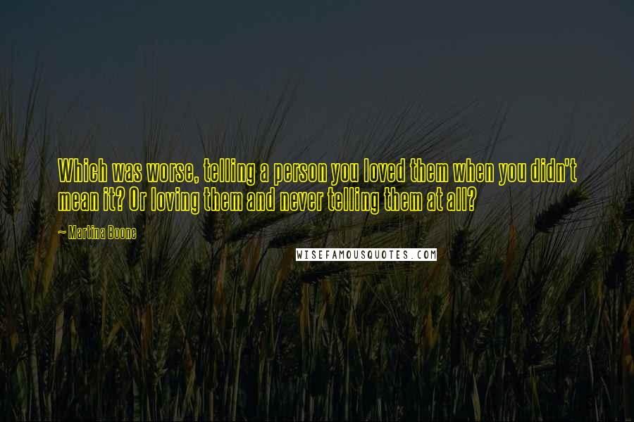 Martina Boone Quotes: Which was worse, telling a person you loved them when you didn't mean it? Or loving them and never telling them at all?