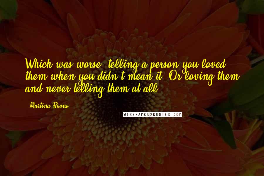 Martina Boone Quotes: Which was worse, telling a person you loved them when you didn't mean it? Or loving them and never telling them at all?