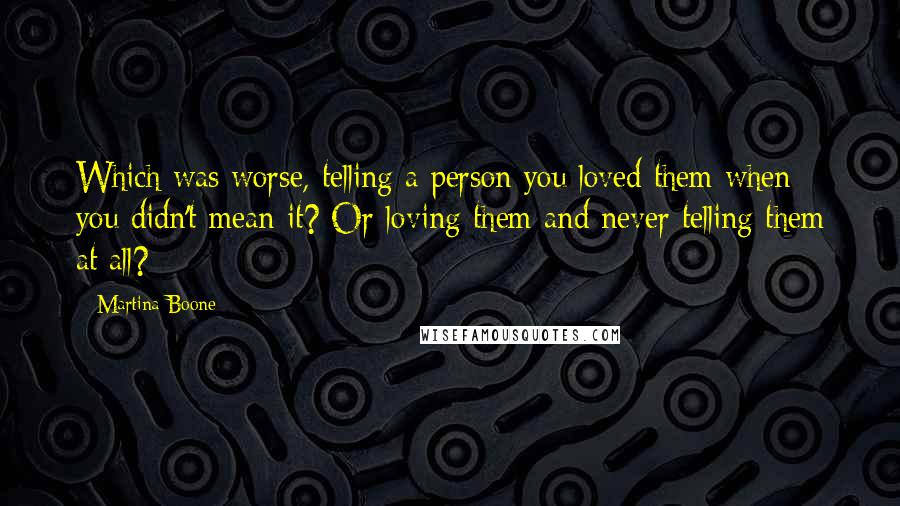 Martina Boone Quotes: Which was worse, telling a person you loved them when you didn't mean it? Or loving them and never telling them at all?