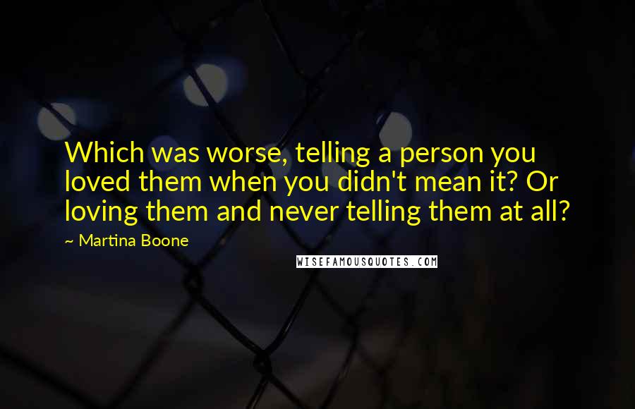 Martina Boone Quotes: Which was worse, telling a person you loved them when you didn't mean it? Or loving them and never telling them at all?
