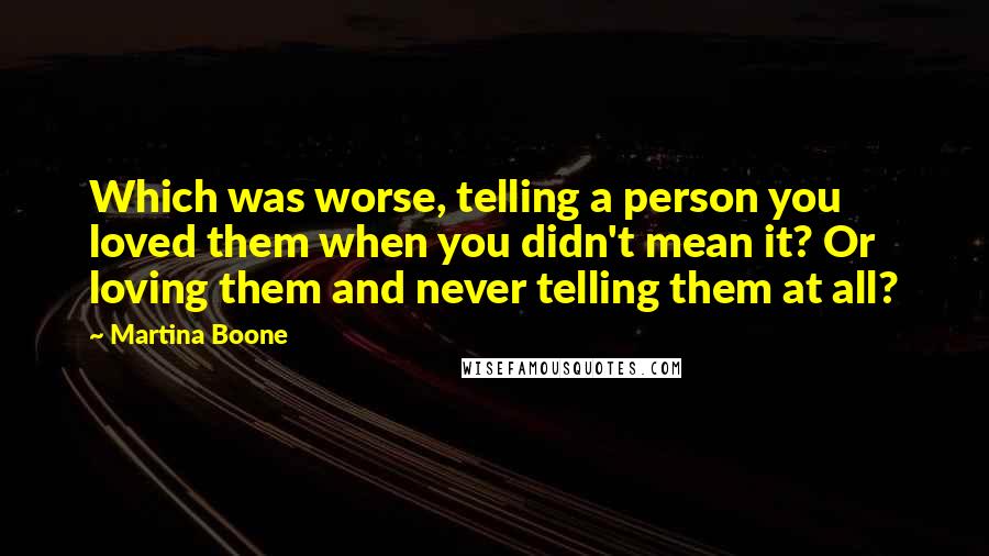 Martina Boone Quotes: Which was worse, telling a person you loved them when you didn't mean it? Or loving them and never telling them at all?