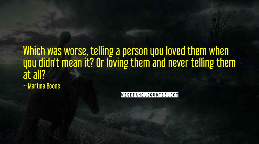Martina Boone Quotes: Which was worse, telling a person you loved them when you didn't mean it? Or loving them and never telling them at all?