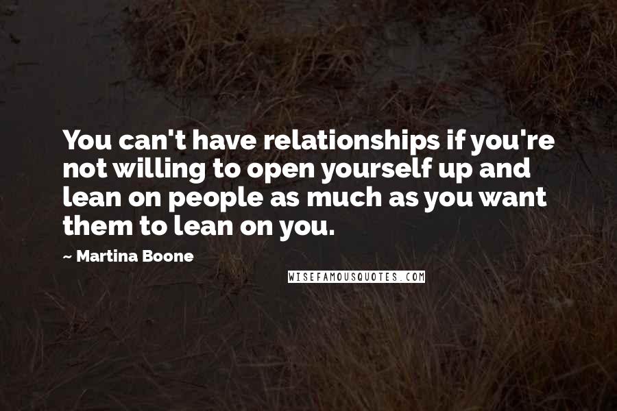 Martina Boone Quotes: You can't have relationships if you're not willing to open yourself up and lean on people as much as you want them to lean on you.