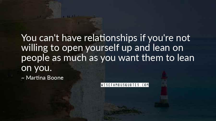Martina Boone Quotes: You can't have relationships if you're not willing to open yourself up and lean on people as much as you want them to lean on you.