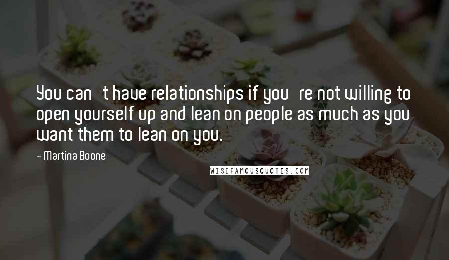 Martina Boone Quotes: You can't have relationships if you're not willing to open yourself up and lean on people as much as you want them to lean on you.