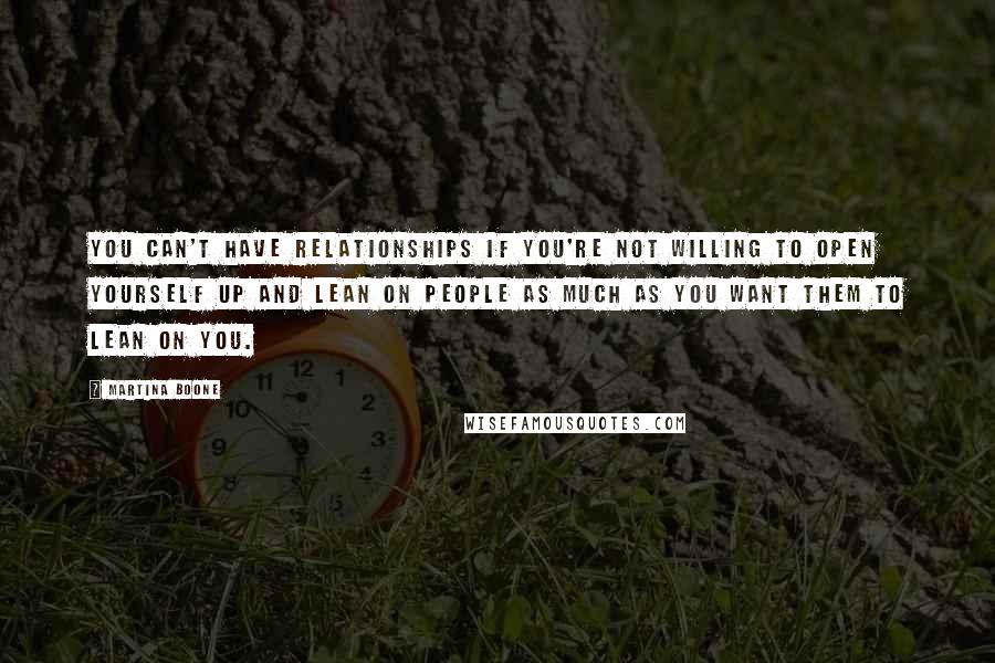 Martina Boone Quotes: You can't have relationships if you're not willing to open yourself up and lean on people as much as you want them to lean on you.