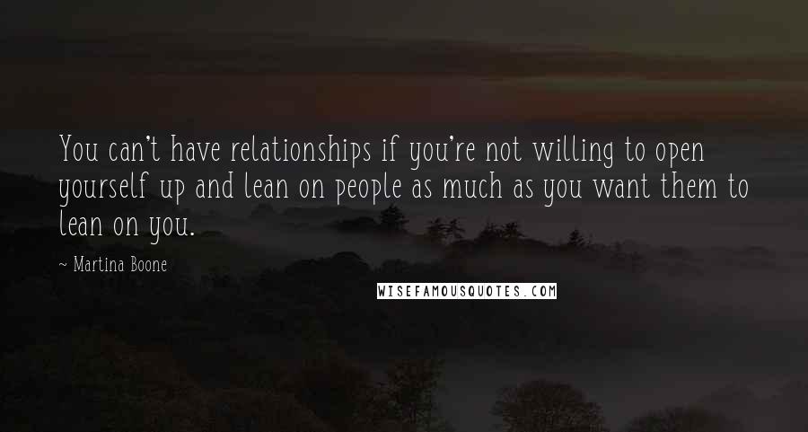 Martina Boone Quotes: You can't have relationships if you're not willing to open yourself up and lean on people as much as you want them to lean on you.