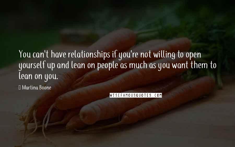 Martina Boone Quotes: You can't have relationships if you're not willing to open yourself up and lean on people as much as you want them to lean on you.