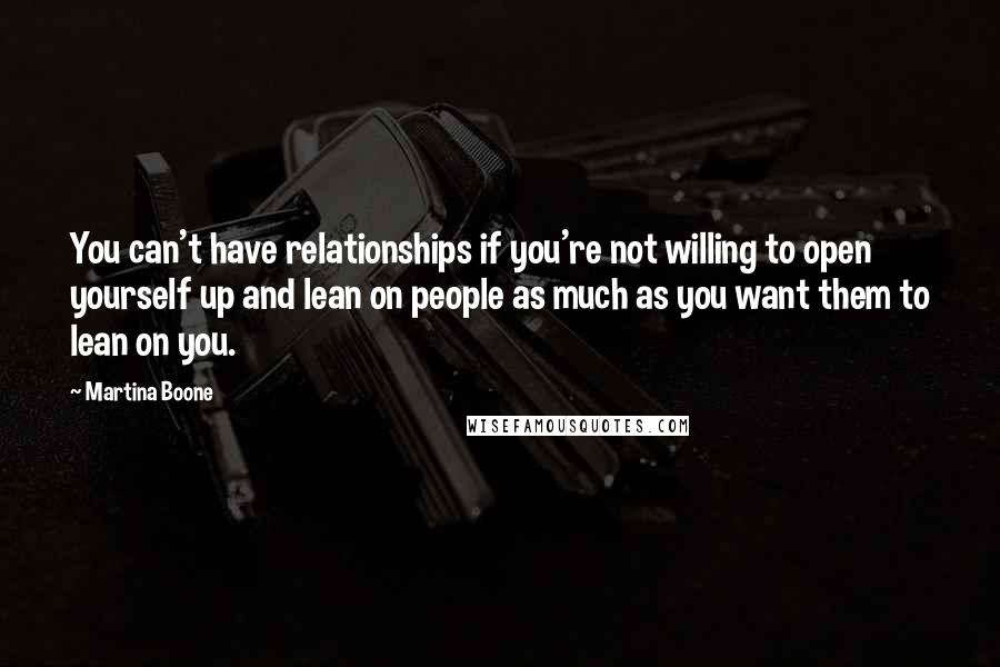 Martina Boone Quotes: You can't have relationships if you're not willing to open yourself up and lean on people as much as you want them to lean on you.