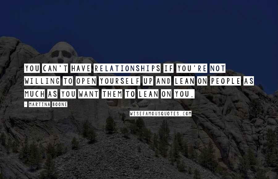 Martina Boone Quotes: You can't have relationships if you're not willing to open yourself up and lean on people as much as you want them to lean on you.