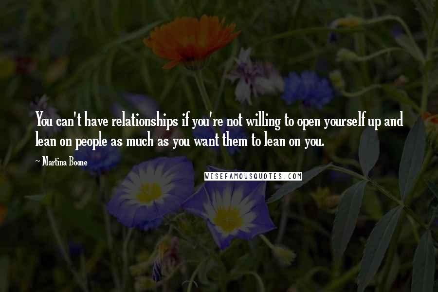 Martina Boone Quotes: You can't have relationships if you're not willing to open yourself up and lean on people as much as you want them to lean on you.