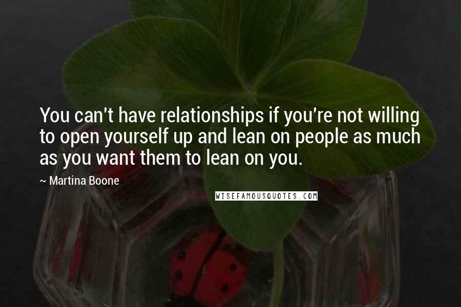 Martina Boone Quotes: You can't have relationships if you're not willing to open yourself up and lean on people as much as you want them to lean on you.