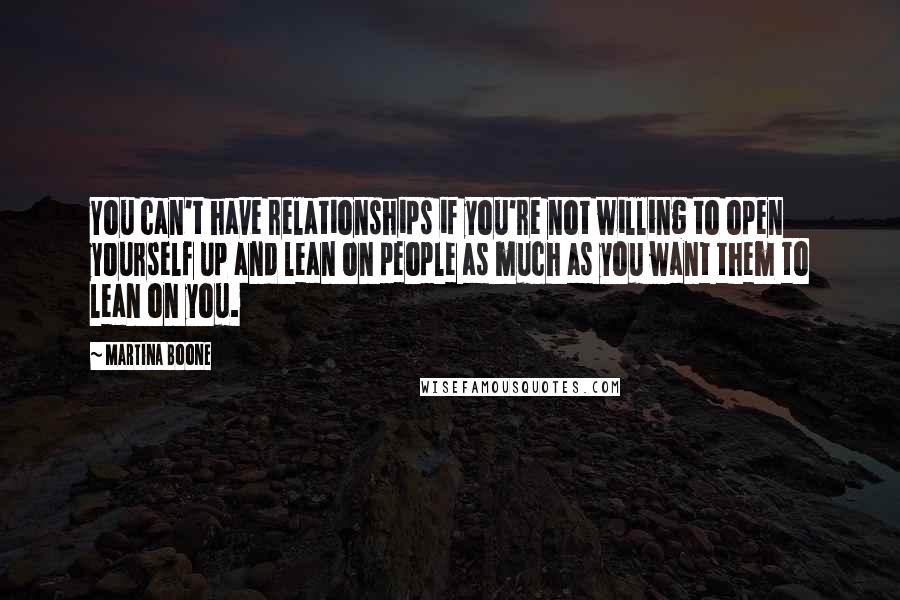 Martina Boone Quotes: You can't have relationships if you're not willing to open yourself up and lean on people as much as you want them to lean on you.