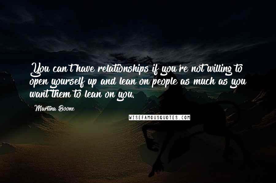 Martina Boone Quotes: You can't have relationships if you're not willing to open yourself up and lean on people as much as you want them to lean on you.