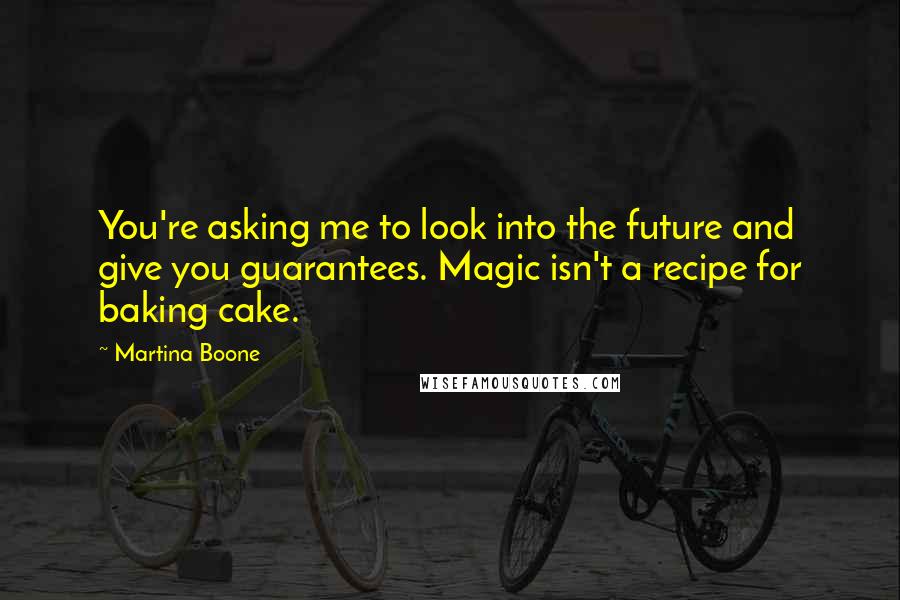 Martina Boone Quotes: You're asking me to look into the future and give you guarantees. Magic isn't a recipe for baking cake.