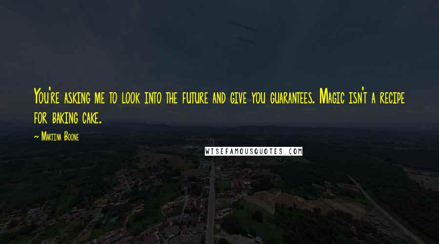 Martina Boone Quotes: You're asking me to look into the future and give you guarantees. Magic isn't a recipe for baking cake.