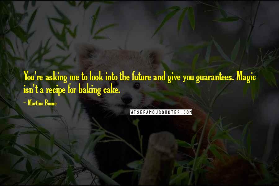 Martina Boone Quotes: You're asking me to look into the future and give you guarantees. Magic isn't a recipe for baking cake.