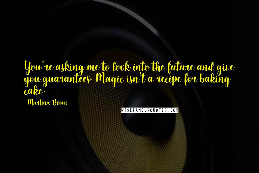 Martina Boone Quotes: You're asking me to look into the future and give you guarantees. Magic isn't a recipe for baking cake.