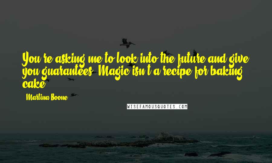 Martina Boone Quotes: You're asking me to look into the future and give you guarantees. Magic isn't a recipe for baking cake.