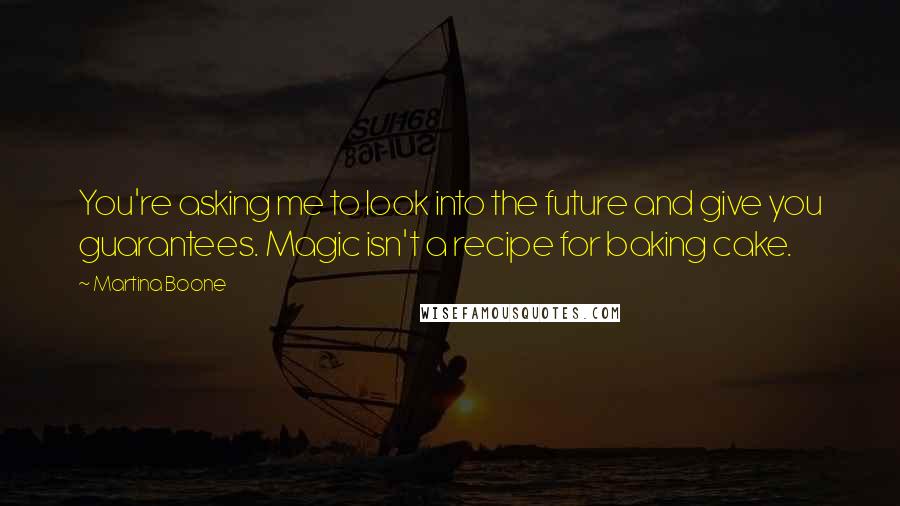 Martina Boone Quotes: You're asking me to look into the future and give you guarantees. Magic isn't a recipe for baking cake.