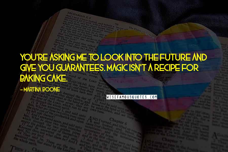 Martina Boone Quotes: You're asking me to look into the future and give you guarantees. Magic isn't a recipe for baking cake.