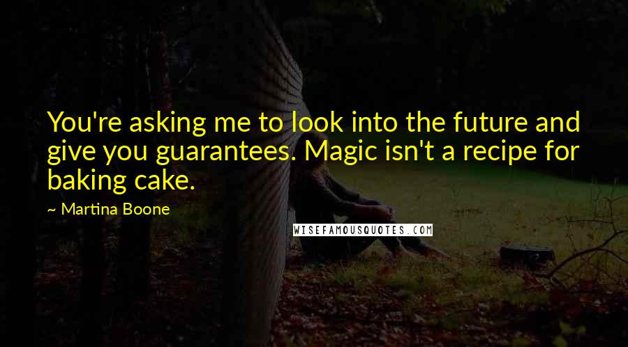 Martina Boone Quotes: You're asking me to look into the future and give you guarantees. Magic isn't a recipe for baking cake.