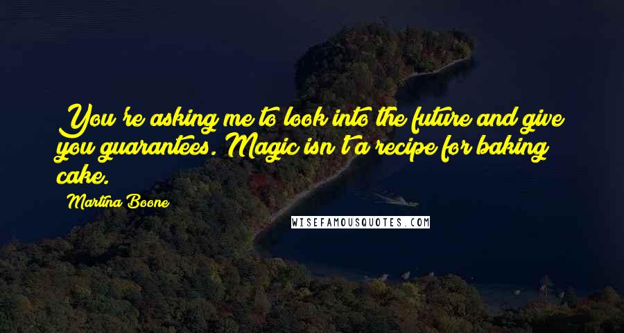 Martina Boone Quotes: You're asking me to look into the future and give you guarantees. Magic isn't a recipe for baking cake.