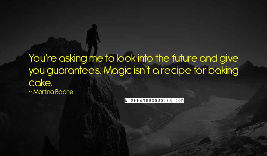 Martina Boone Quotes: You're asking me to look into the future and give you guarantees. Magic isn't a recipe for baking cake.