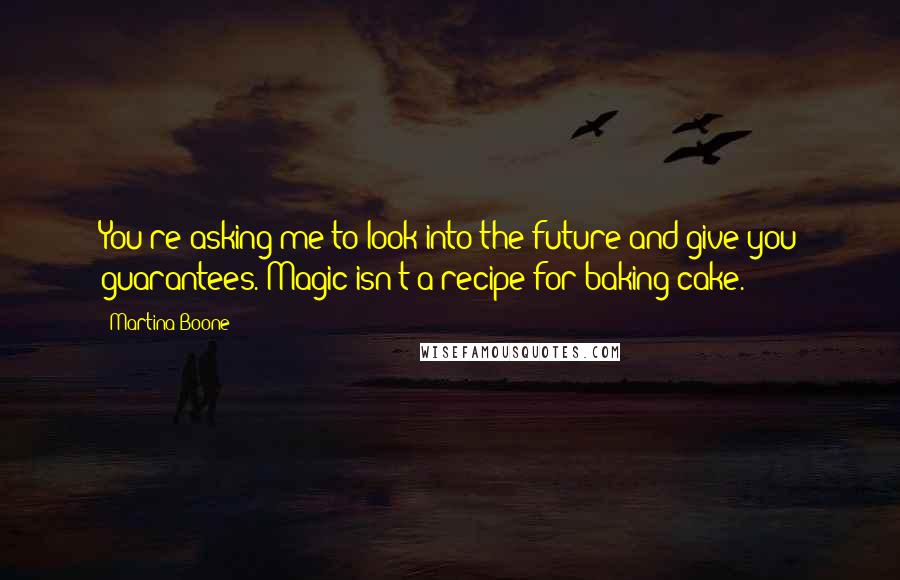 Martina Boone Quotes: You're asking me to look into the future and give you guarantees. Magic isn't a recipe for baking cake.