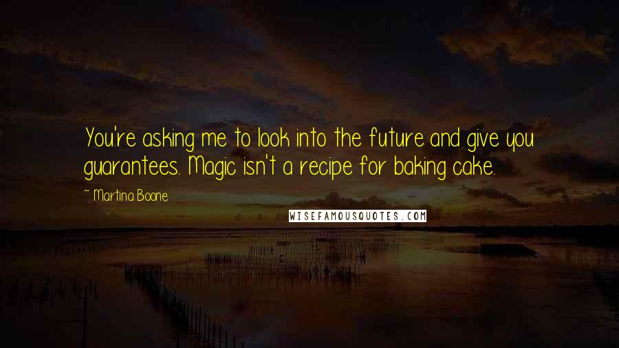 Martina Boone Quotes: You're asking me to look into the future and give you guarantees. Magic isn't a recipe for baking cake.
