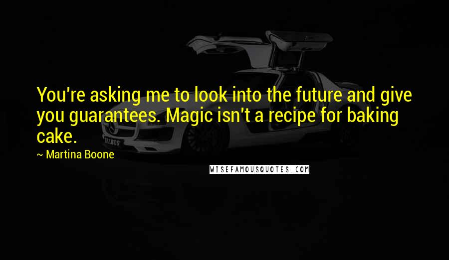 Martina Boone Quotes: You're asking me to look into the future and give you guarantees. Magic isn't a recipe for baking cake.