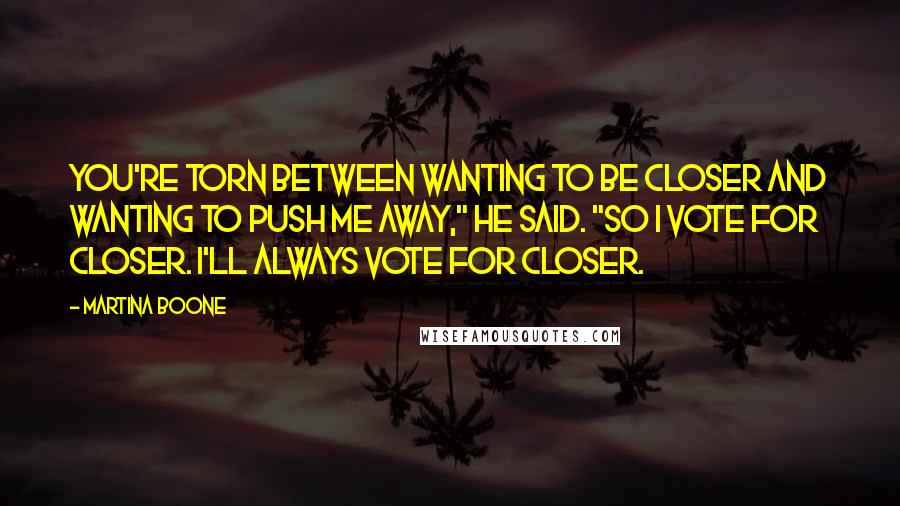 Martina Boone Quotes: You're torn between wanting to be closer and wanting to push me away," he said. "So I vote for closer. I'll always vote for closer.