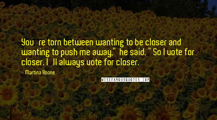 Martina Boone Quotes: You're torn between wanting to be closer and wanting to push me away," he said. "So I vote for closer. I'll always vote for closer.