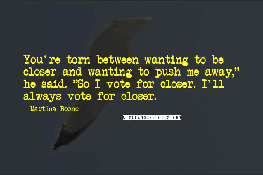 Martina Boone Quotes: You're torn between wanting to be closer and wanting to push me away," he said. "So I vote for closer. I'll always vote for closer.